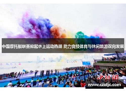 中国摩托艇联赛掀起水上运动热潮 助力竞技体育与休闲旅游双向发展