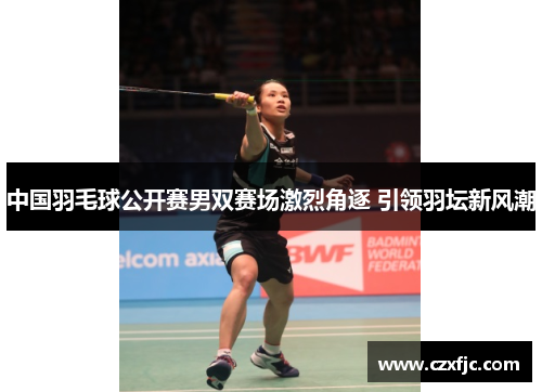 中国羽毛球公开赛男双赛场激烈角逐 引领羽坛新风潮