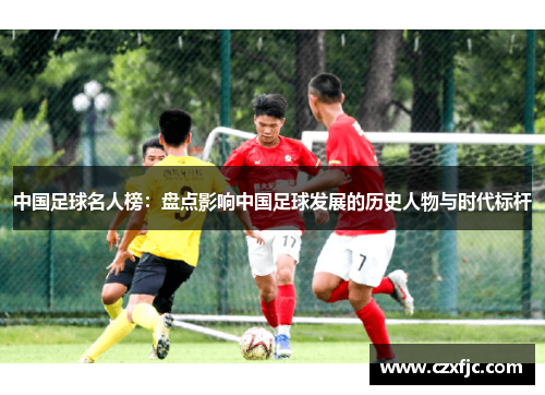 中国足球名人榜：盘点影响中国足球发展的历史人物与时代标杆