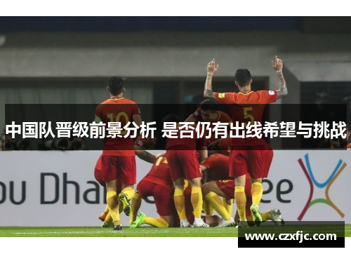 中国队晋级前景分析 是否仍有出线希望与挑战