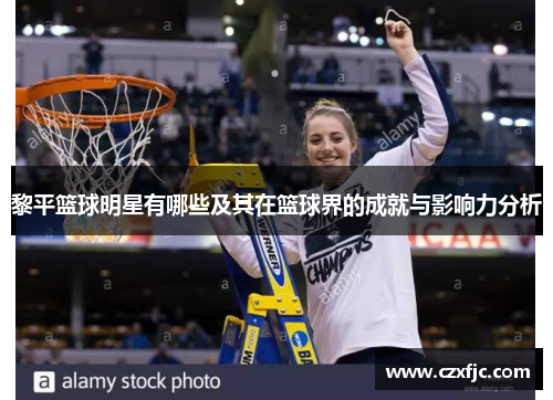 黎平篮球明星有哪些及其在篮球界的成就与影响力分析