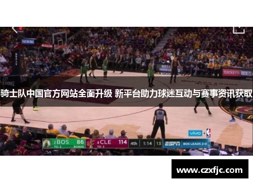 骑士队中国官方网站全面升级 新平台助力球迷互动与赛事资讯获取