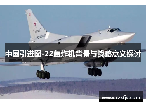 中国引进图-22轰炸机背景与战略意义探讨