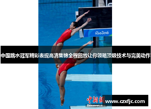 中国跳水冠军精彩表现高清集锦全程回放让你领略顶级技术与完美动作