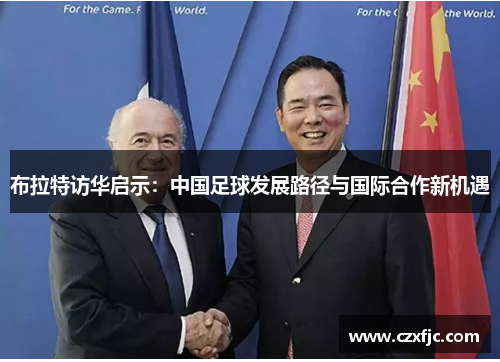 布拉特访华启示：中国足球发展路径与国际合作新机遇