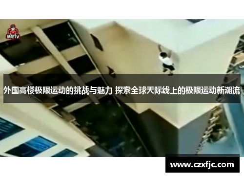外国高楼极限运动的挑战与魅力 探索全球天际线上的极限运动新潮流