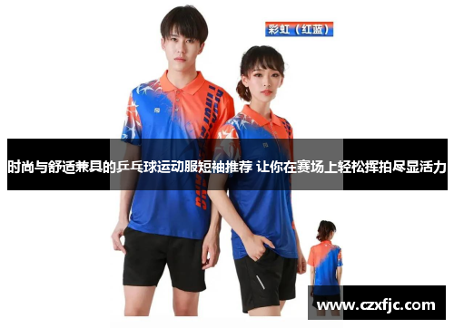 时尚与舒适兼具的乒乓球运动服短袖推荐 让你在赛场上轻松挥拍尽显活力