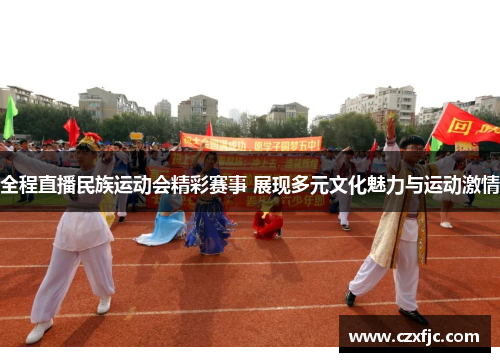 全程直播民族运动会精彩赛事 展现多元文化魅力与运动激情