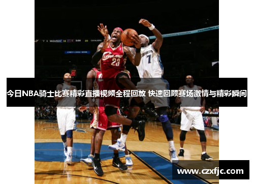 今日NBA骑士比赛精彩直播视频全程回放 快速回顾赛场激情与精彩瞬间