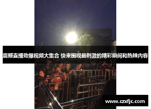 震撼直播劲爆视频大集合 快来围观最刺激的精彩瞬间和热辣内容